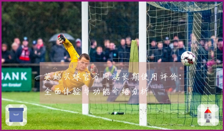 英超买球官方网站长期使用评价：全面体验与功能介绍分析