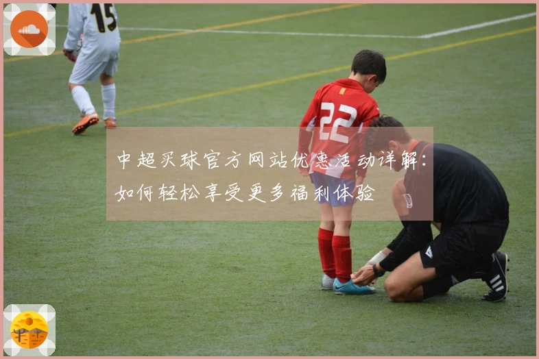 中超买球官方网站优惠活动详解：如何轻松享受更多福利体验