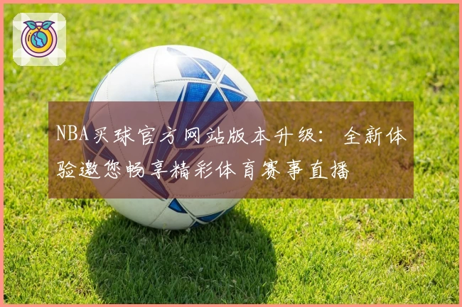 NBA买球官方网站版本升级：全新体验邀您畅享精彩体育赛事直播