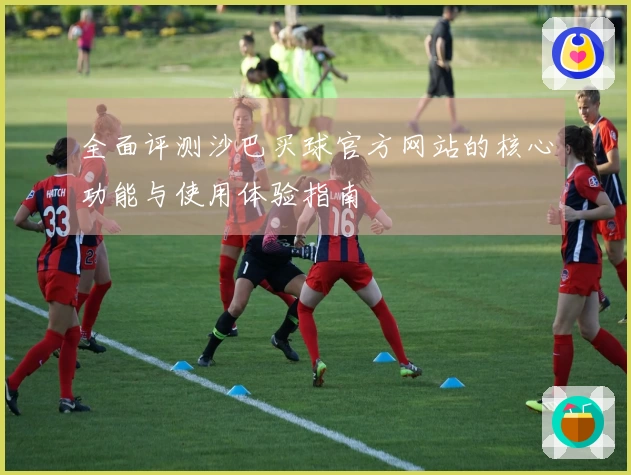 全面评测沙巴买球官方网站的核心功能与使用体验指南