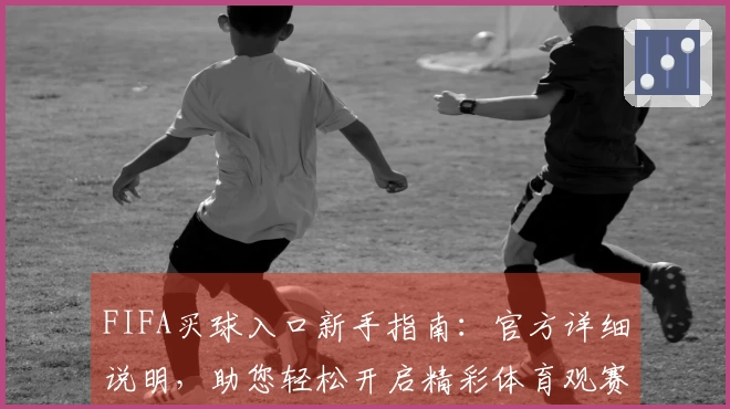FIFA买球入口新手指南：官方详细说明，助您轻松开启精彩体育观赛之旅