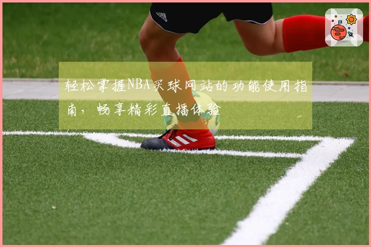 轻松掌握NBA买球网站的功能使用指南，畅享精彩直播体验