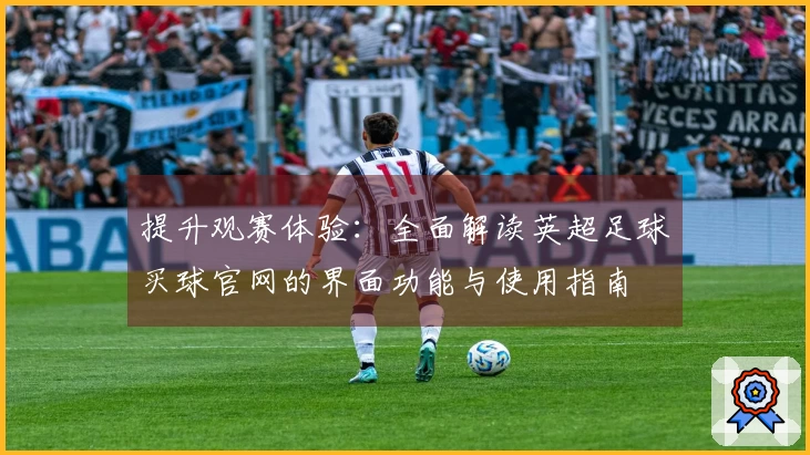提升观赛体验：全面解读英超足球买球官网的界面功能与使用指南