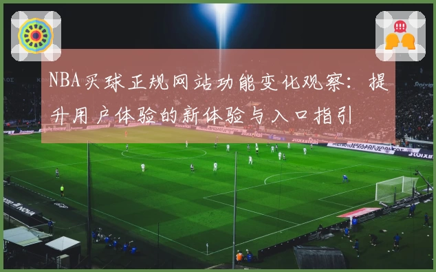 NBA买球正规网站功能变化观察：提升用户体验的新体验与入口指引