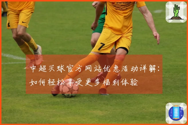 中超买球官方网站优惠活动详解：如何轻松享受更多福利体验