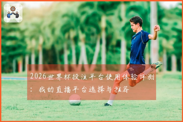 2026世界杯投注平台使用体验评测：我的直播平台选择与推荐
