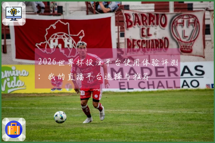 2026世界杯投注平台使用体验评测：我的直播平台选择与推荐