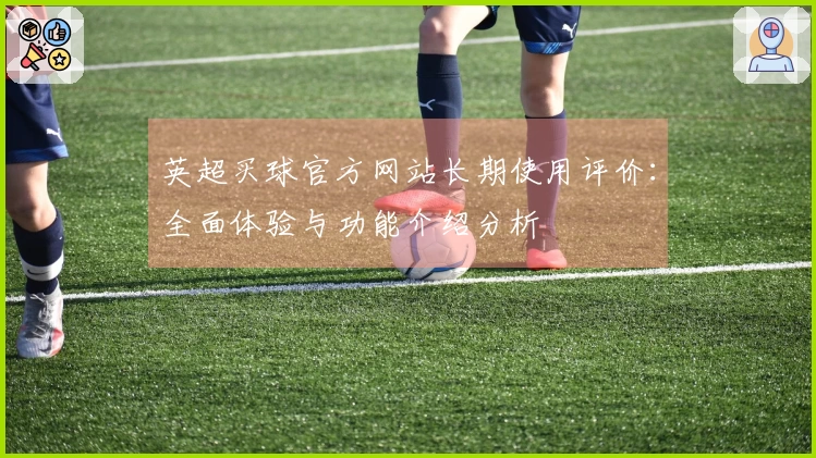 英超买球官方网站长期使用评价：全面体验与功能介绍分析
